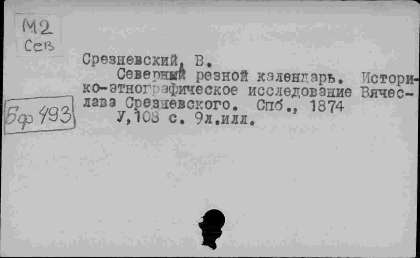 ﻿(42.
Ceß-

Срезневский. В.
Севернкй резной календарь. Истори-ко-этногг эфическое исследование Вячеслава Срезіевского. Спб., 1874
У, іСВ с. 9л.илл.